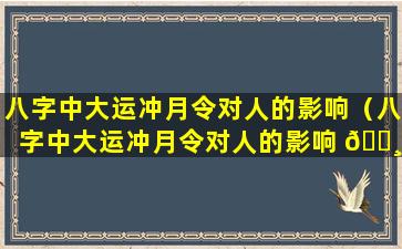 八字中大运冲月令对人的影响（八字中大运冲月令对人的影响 🕸 是什么）